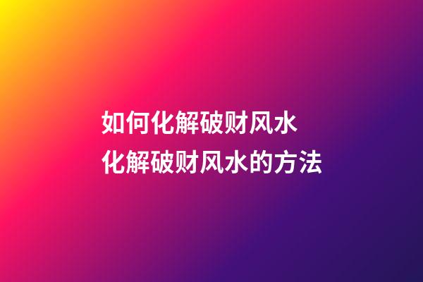 如何化解破财风水 化解破财风水的方法